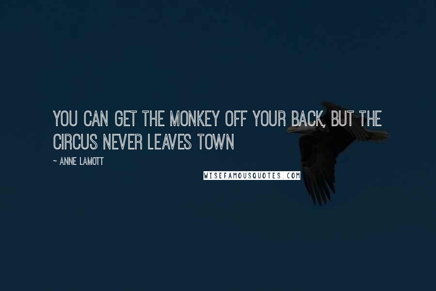 Anne Lamott Quotes: You can get the monkey off your back, but the circus never leaves town