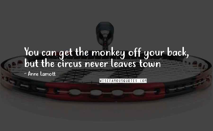 Anne Lamott Quotes: You can get the monkey off your back, but the circus never leaves town