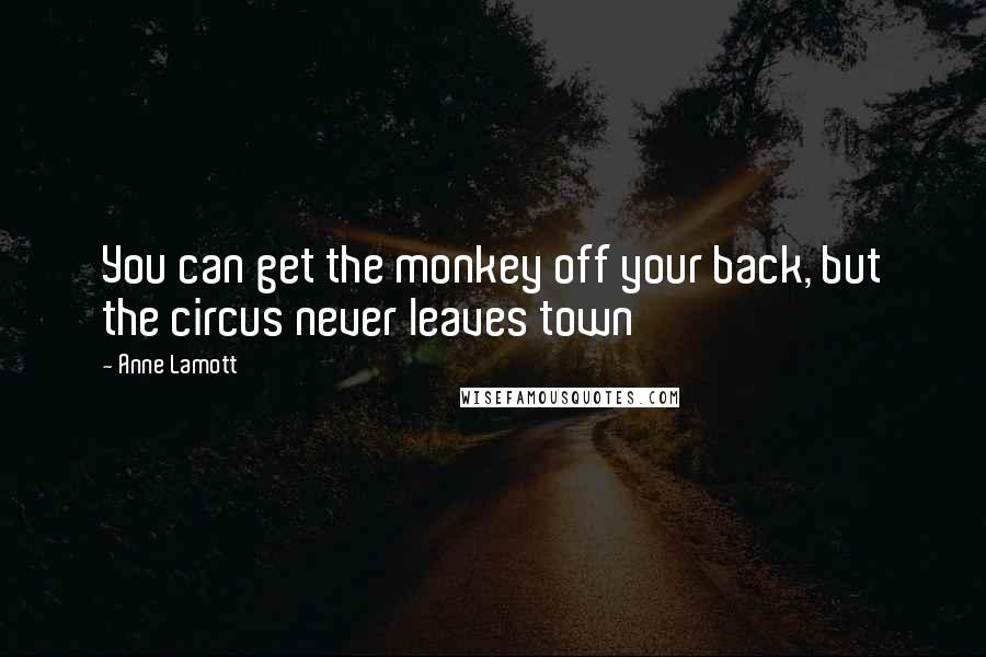 Anne Lamott Quotes: You can get the monkey off your back, but the circus never leaves town