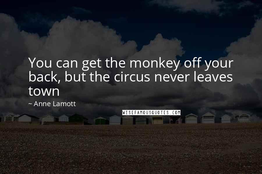 Anne Lamott Quotes: You can get the monkey off your back, but the circus never leaves town