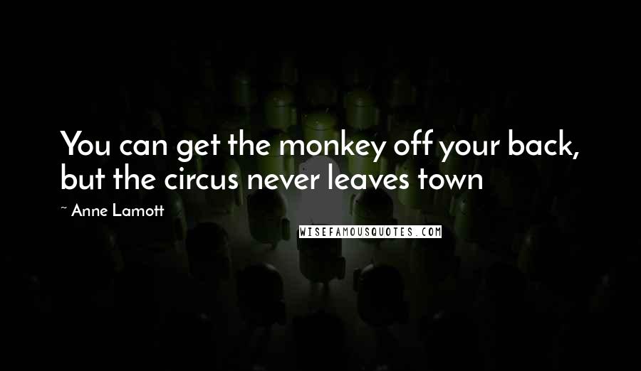 Anne Lamott Quotes: You can get the monkey off your back, but the circus never leaves town