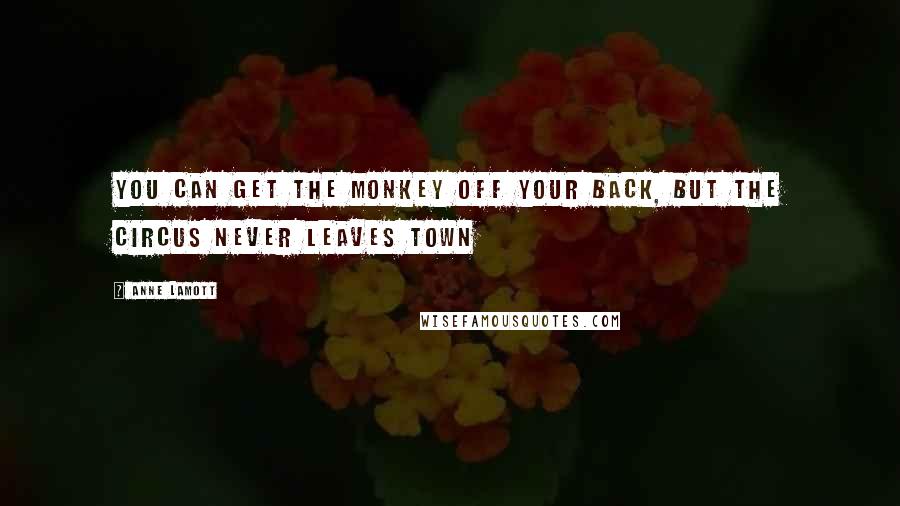 Anne Lamott Quotes: You can get the monkey off your back, but the circus never leaves town