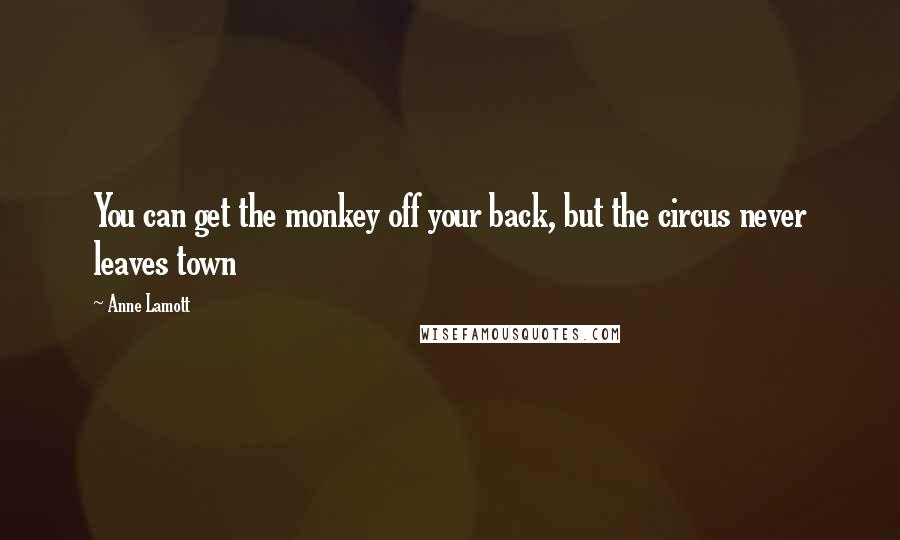 Anne Lamott Quotes: You can get the monkey off your back, but the circus never leaves town