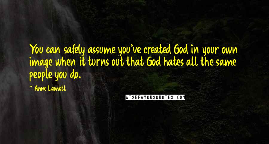 Anne Lamott Quotes: You can safely assume you've created God in your own image when it turns out that God hates all the same people you do.