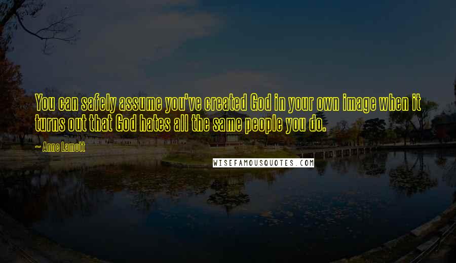 Anne Lamott Quotes: You can safely assume you've created God in your own image when it turns out that God hates all the same people you do.