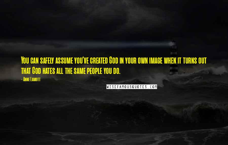 Anne Lamott Quotes: You can safely assume you've created God in your own image when it turns out that God hates all the same people you do.