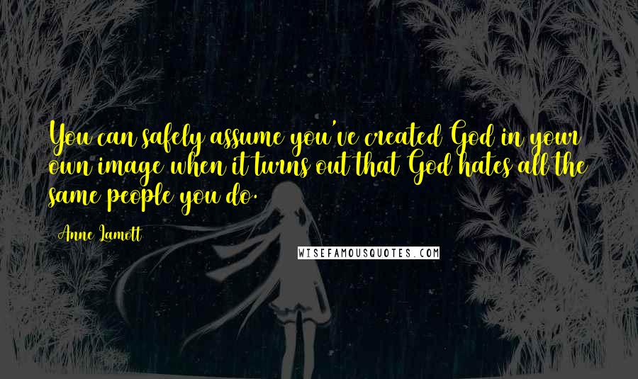 Anne Lamott Quotes: You can safely assume you've created God in your own image when it turns out that God hates all the same people you do.