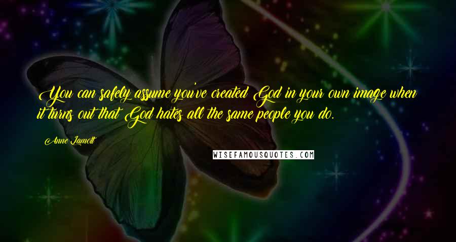 Anne Lamott Quotes: You can safely assume you've created God in your own image when it turns out that God hates all the same people you do.