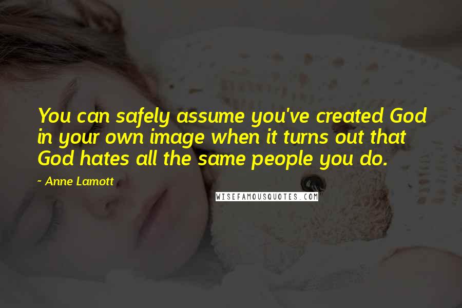 Anne Lamott Quotes: You can safely assume you've created God in your own image when it turns out that God hates all the same people you do.