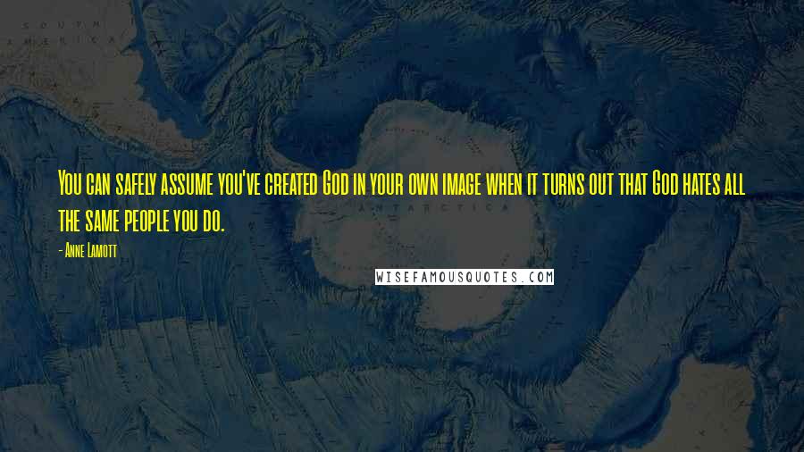 Anne Lamott Quotes: You can safely assume you've created God in your own image when it turns out that God hates all the same people you do.