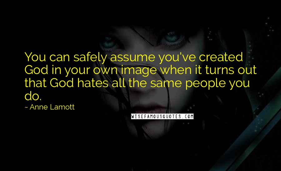 Anne Lamott Quotes: You can safely assume you've created God in your own image when it turns out that God hates all the same people you do.