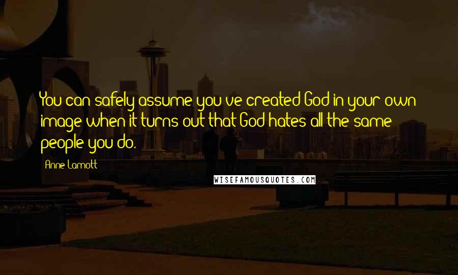 Anne Lamott Quotes: You can safely assume you've created God in your own image when it turns out that God hates all the same people you do.