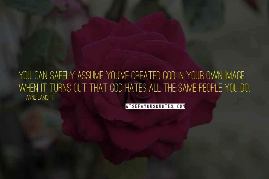 Anne Lamott Quotes: You can safely assume you've created God in your own image when it turns out that God hates all the same people you do.