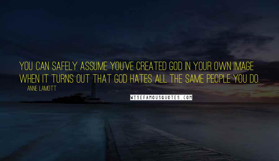 Anne Lamott Quotes: You can safely assume you've created God in your own image when it turns out that God hates all the same people you do.