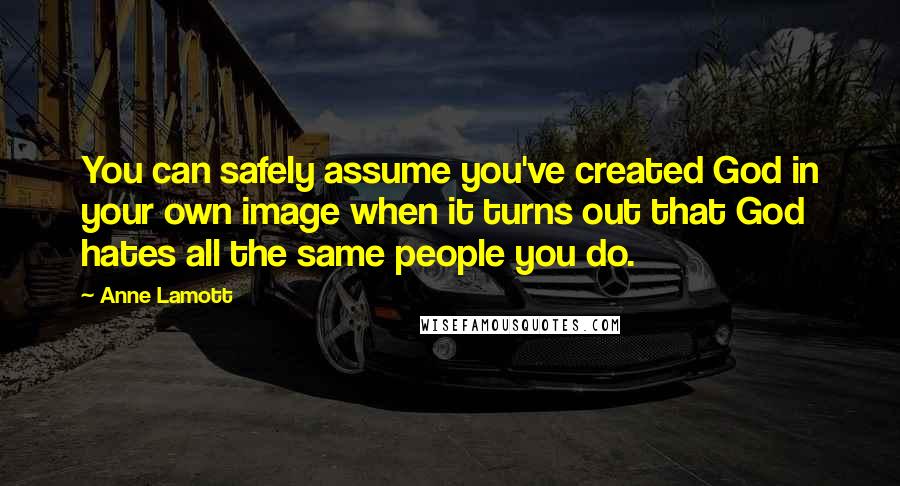 Anne Lamott Quotes: You can safely assume you've created God in your own image when it turns out that God hates all the same people you do.