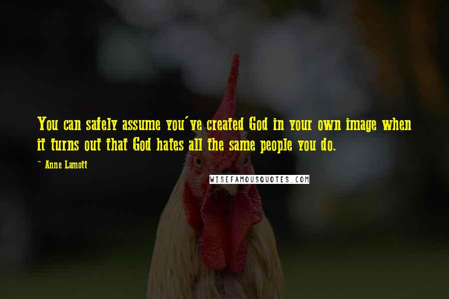 Anne Lamott Quotes: You can safely assume you've created God in your own image when it turns out that God hates all the same people you do.