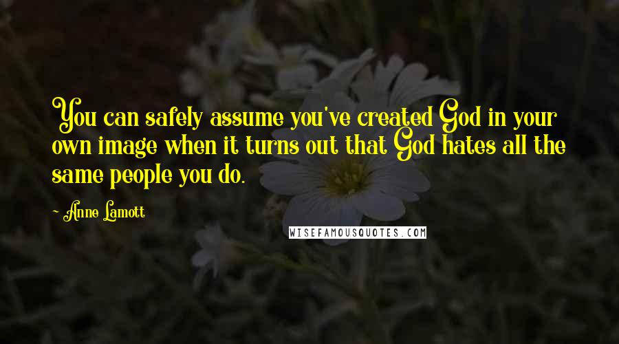 Anne Lamott Quotes: You can safely assume you've created God in your own image when it turns out that God hates all the same people you do.