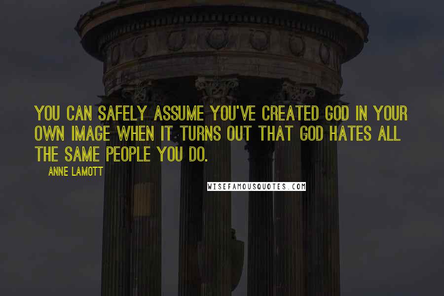 Anne Lamott Quotes: You can safely assume you've created God in your own image when it turns out that God hates all the same people you do.