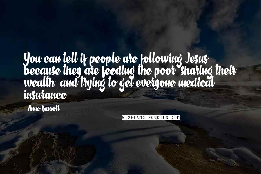 Anne Lamott Quotes: You can tell if people are following Jesus, because they are feeding the poor, sharing their wealth, and trying to get everyone medical insurance.