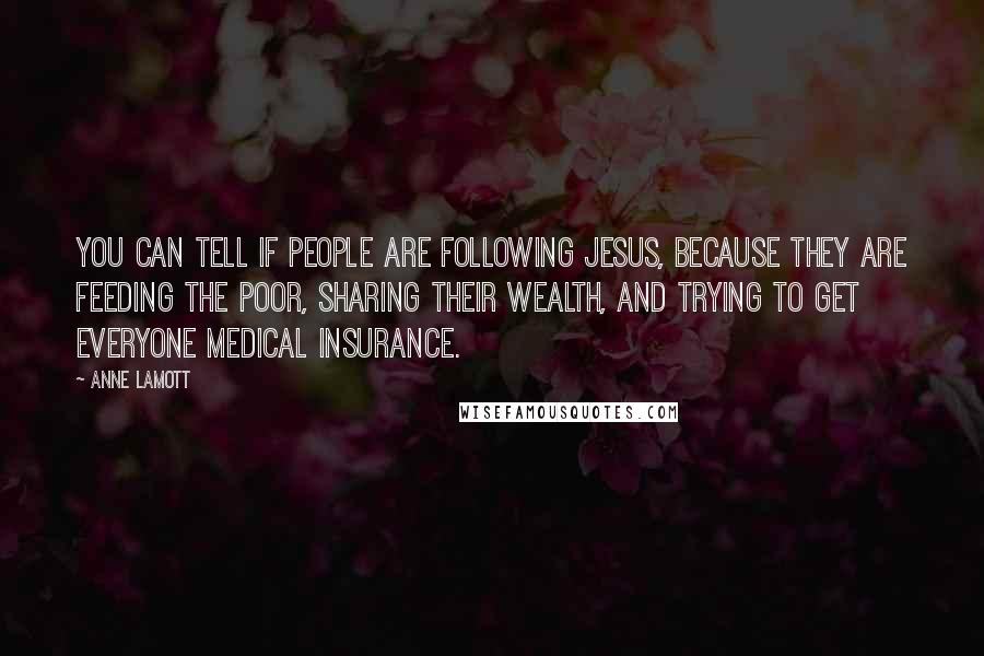 Anne Lamott Quotes: You can tell if people are following Jesus, because they are feeding the poor, sharing their wealth, and trying to get everyone medical insurance.