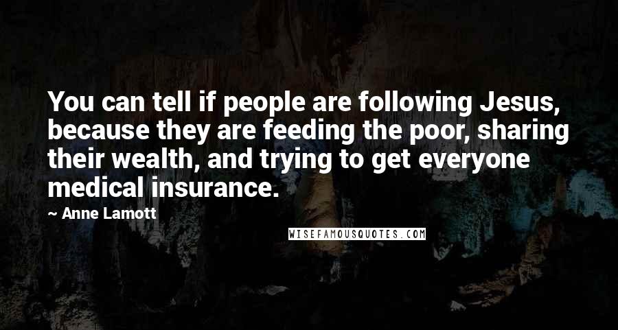 Anne Lamott Quotes: You can tell if people are following Jesus, because they are feeding the poor, sharing their wealth, and trying to get everyone medical insurance.