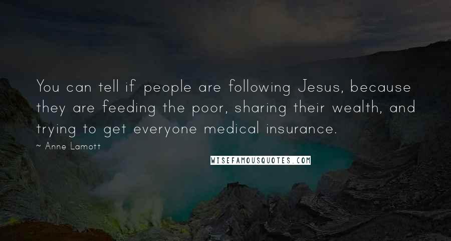 Anne Lamott Quotes: You can tell if people are following Jesus, because they are feeding the poor, sharing their wealth, and trying to get everyone medical insurance.