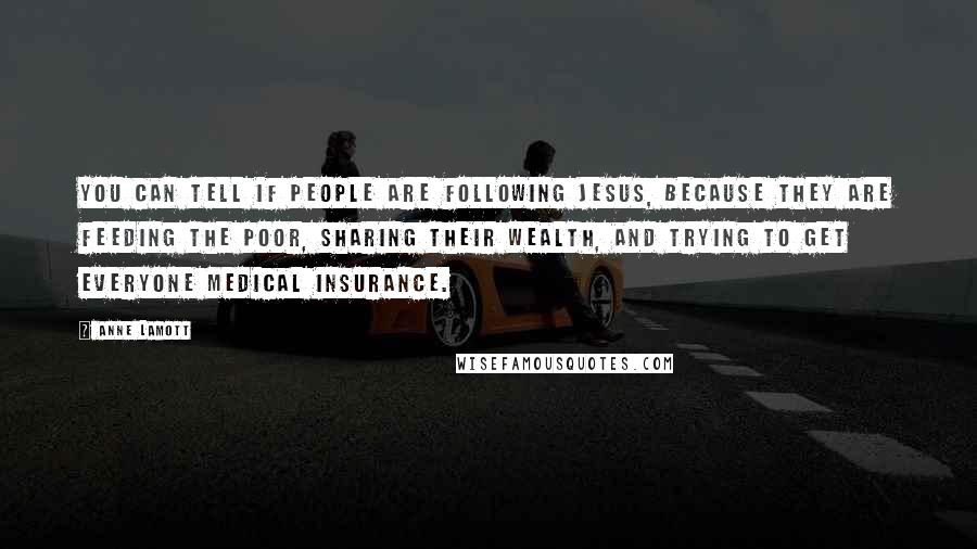 Anne Lamott Quotes: You can tell if people are following Jesus, because they are feeding the poor, sharing their wealth, and trying to get everyone medical insurance.