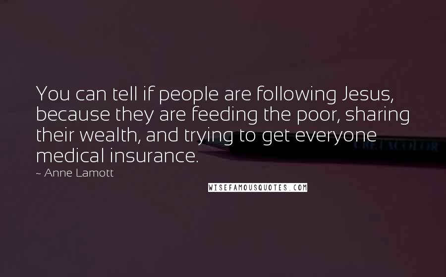 Anne Lamott Quotes: You can tell if people are following Jesus, because they are feeding the poor, sharing their wealth, and trying to get everyone medical insurance.