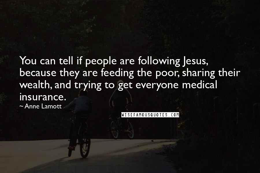 Anne Lamott Quotes: You can tell if people are following Jesus, because they are feeding the poor, sharing their wealth, and trying to get everyone medical insurance.