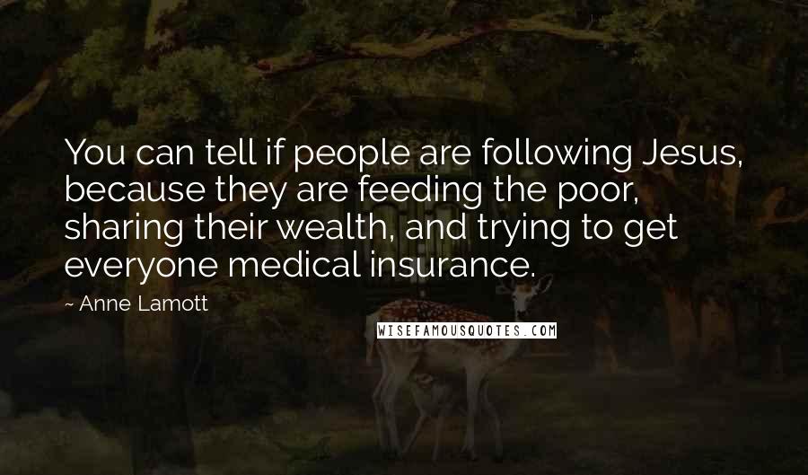 Anne Lamott Quotes: You can tell if people are following Jesus, because they are feeding the poor, sharing their wealth, and trying to get everyone medical insurance.