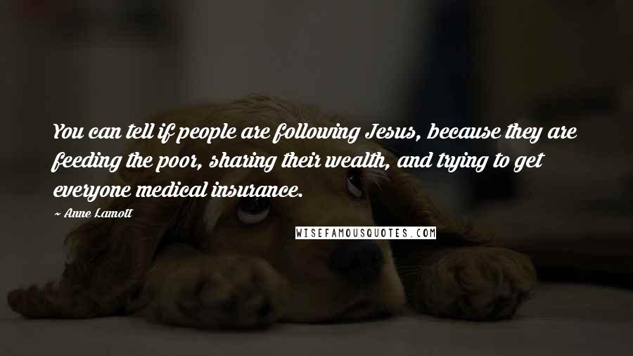 Anne Lamott Quotes: You can tell if people are following Jesus, because they are feeding the poor, sharing their wealth, and trying to get everyone medical insurance.