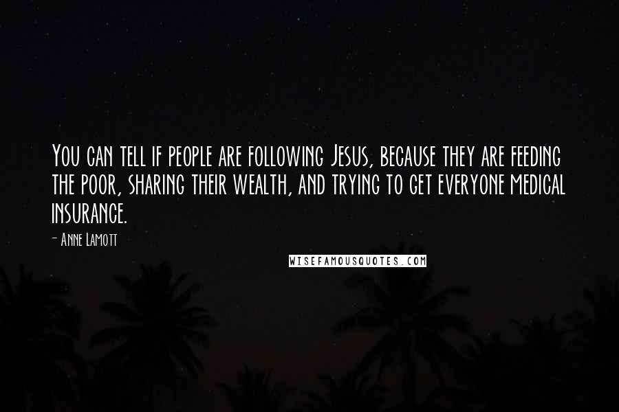 Anne Lamott Quotes: You can tell if people are following Jesus, because they are feeding the poor, sharing their wealth, and trying to get everyone medical insurance.