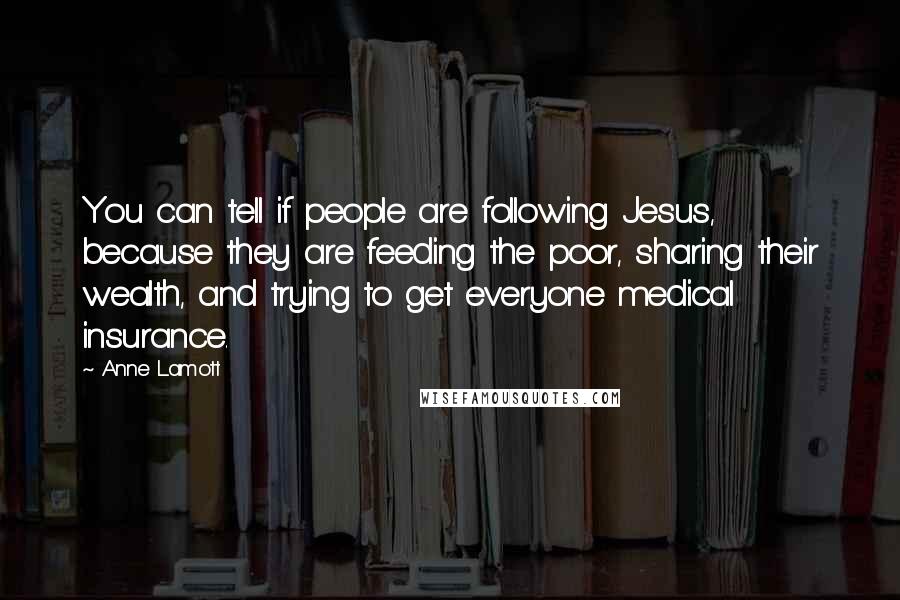Anne Lamott Quotes: You can tell if people are following Jesus, because they are feeding the poor, sharing their wealth, and trying to get everyone medical insurance.