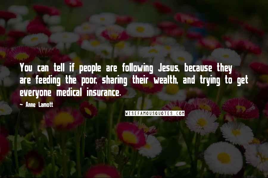 Anne Lamott Quotes: You can tell if people are following Jesus, because they are feeding the poor, sharing their wealth, and trying to get everyone medical insurance.
