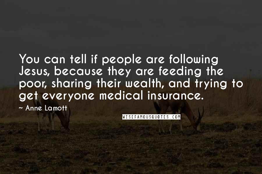 Anne Lamott Quotes: You can tell if people are following Jesus, because they are feeding the poor, sharing their wealth, and trying to get everyone medical insurance.