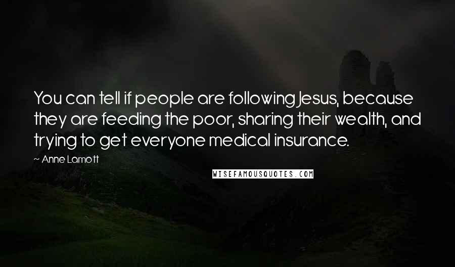 Anne Lamott Quotes: You can tell if people are following Jesus, because they are feeding the poor, sharing their wealth, and trying to get everyone medical insurance.