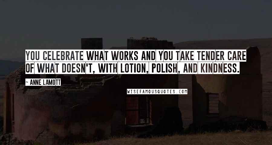 Anne Lamott Quotes: You celebrate what works and you take tender care of what doesn't, with lotion, polish, and kindness.