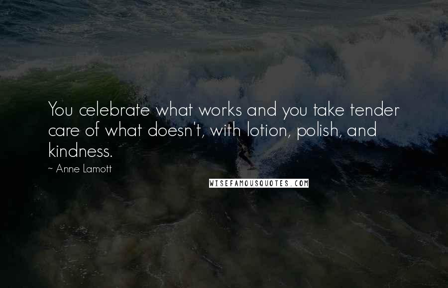 Anne Lamott Quotes: You celebrate what works and you take tender care of what doesn't, with lotion, polish, and kindness.