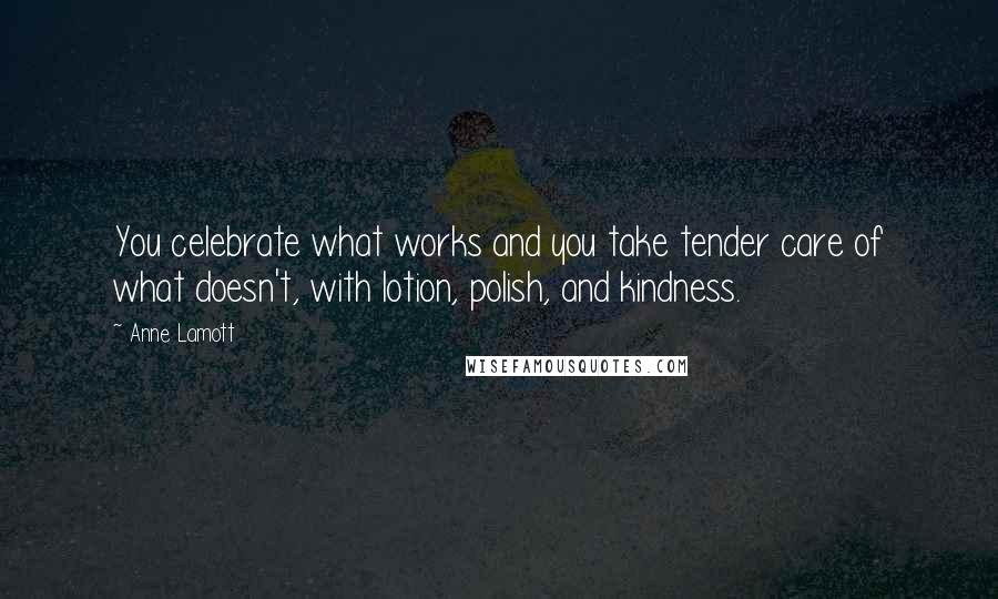 Anne Lamott Quotes: You celebrate what works and you take tender care of what doesn't, with lotion, polish, and kindness.