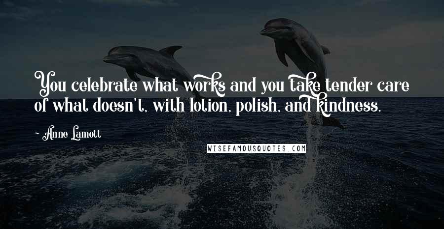 Anne Lamott Quotes: You celebrate what works and you take tender care of what doesn't, with lotion, polish, and kindness.