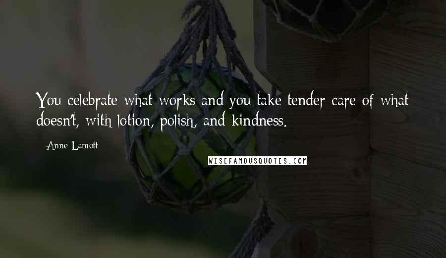 Anne Lamott Quotes: You celebrate what works and you take tender care of what doesn't, with lotion, polish, and kindness.