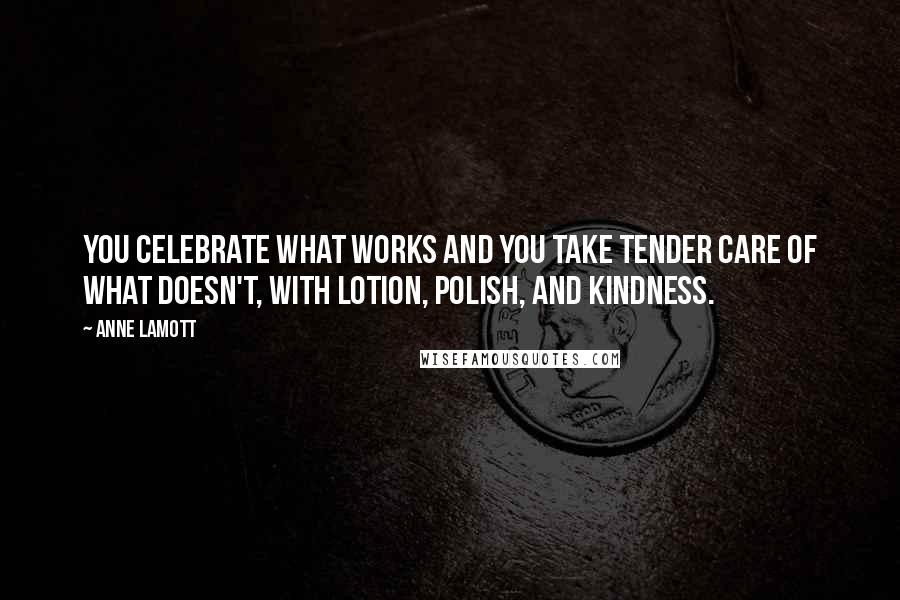 Anne Lamott Quotes: You celebrate what works and you take tender care of what doesn't, with lotion, polish, and kindness.