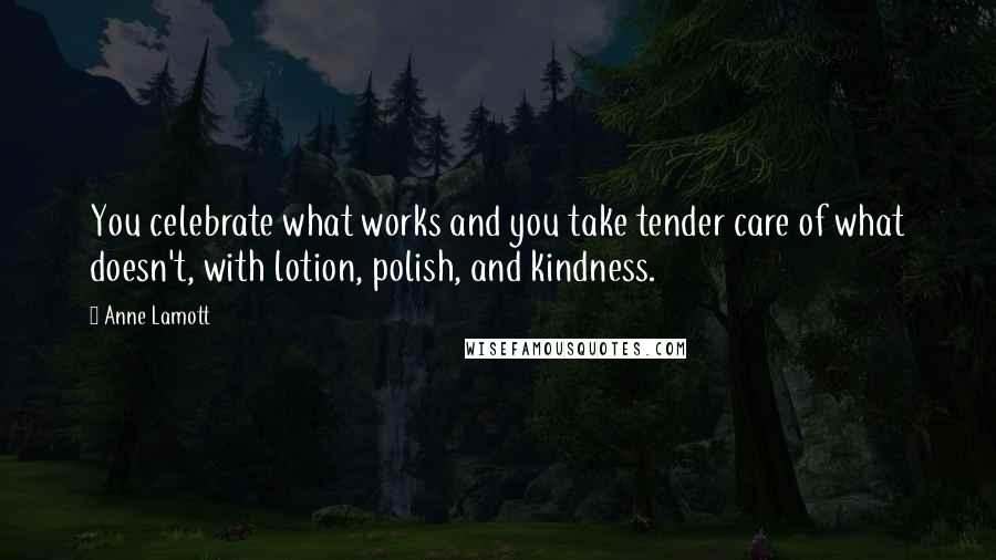 Anne Lamott Quotes: You celebrate what works and you take tender care of what doesn't, with lotion, polish, and kindness.