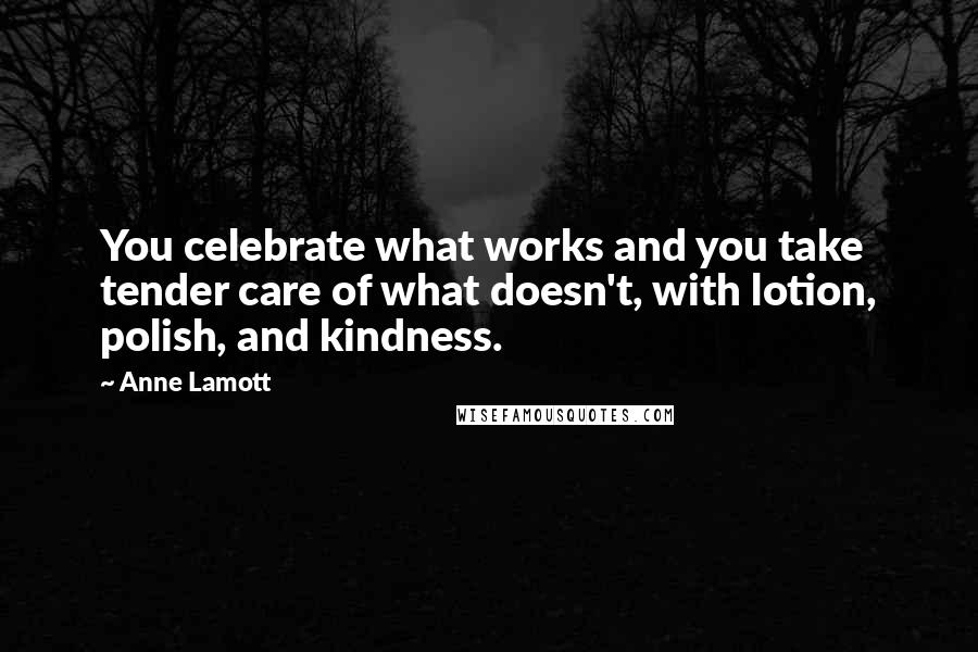 Anne Lamott Quotes: You celebrate what works and you take tender care of what doesn't, with lotion, polish, and kindness.