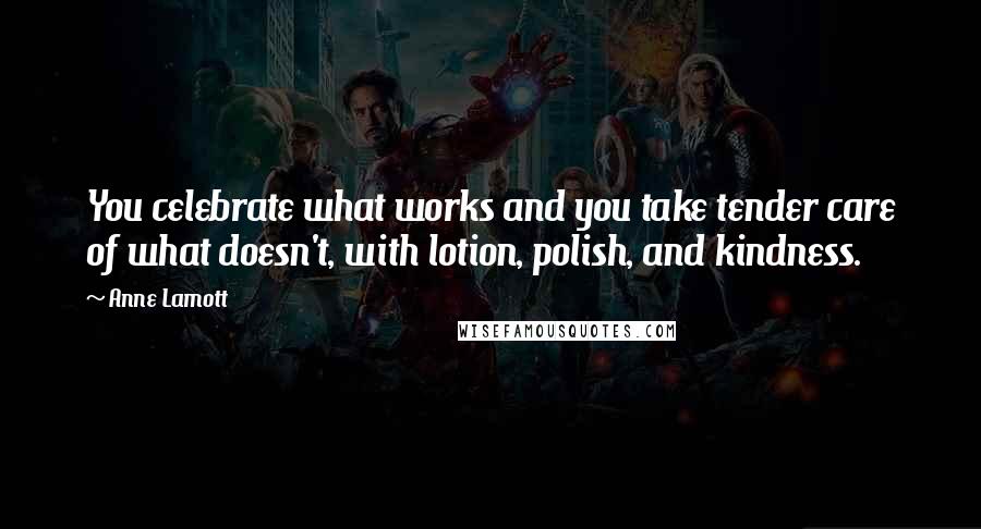 Anne Lamott Quotes: You celebrate what works and you take tender care of what doesn't, with lotion, polish, and kindness.