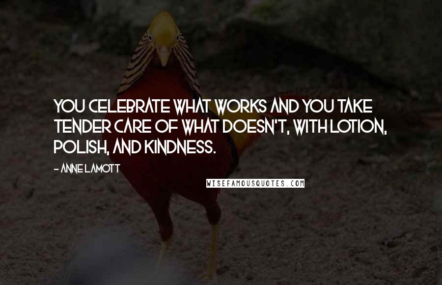 Anne Lamott Quotes: You celebrate what works and you take tender care of what doesn't, with lotion, polish, and kindness.