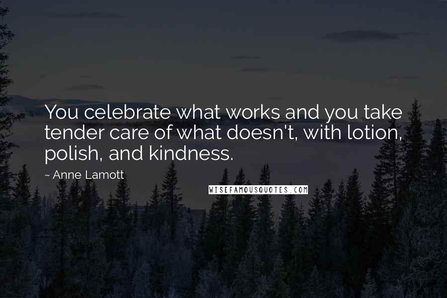 Anne Lamott Quotes: You celebrate what works and you take tender care of what doesn't, with lotion, polish, and kindness.