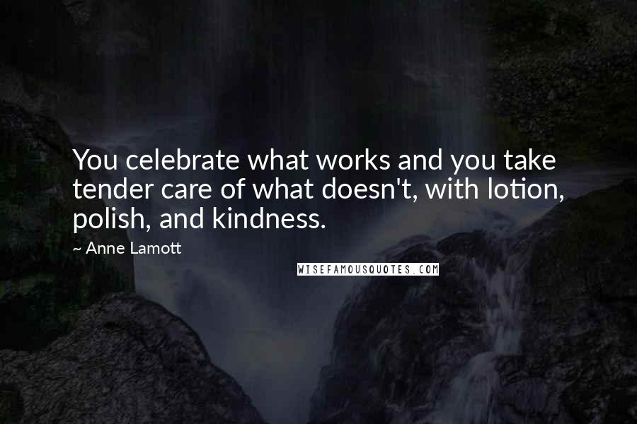 Anne Lamott Quotes: You celebrate what works and you take tender care of what doesn't, with lotion, polish, and kindness.