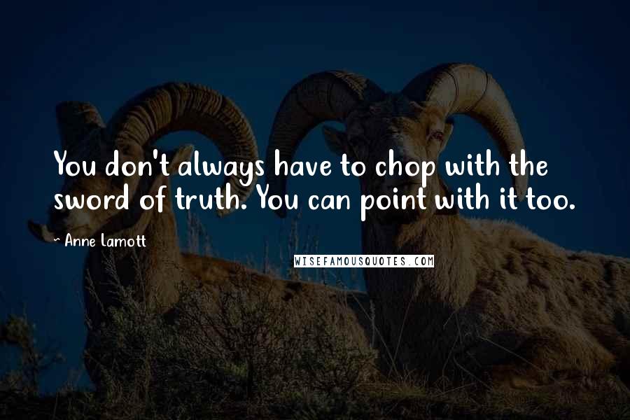 Anne Lamott Quotes: You don't always have to chop with the sword of truth. You can point with it too.