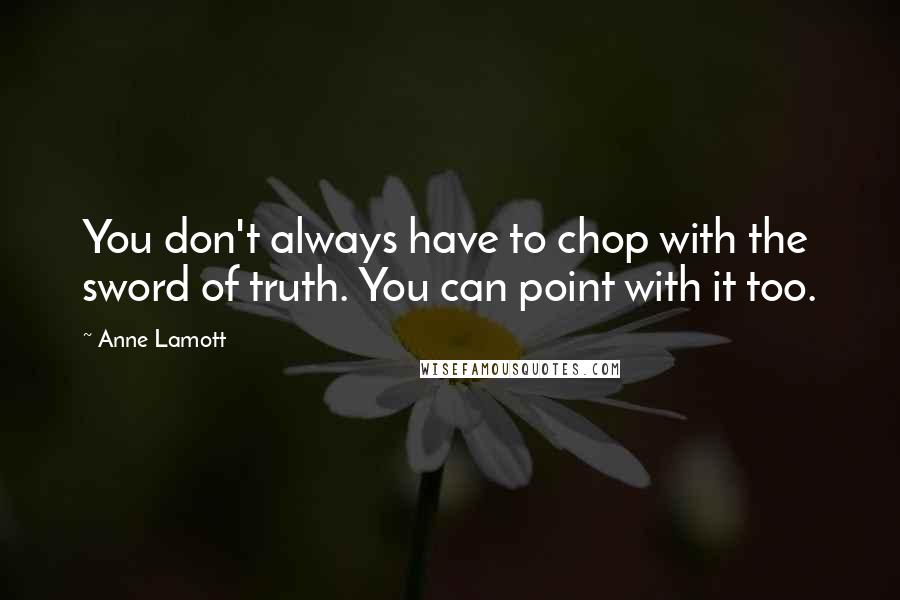 Anne Lamott Quotes: You don't always have to chop with the sword of truth. You can point with it too.